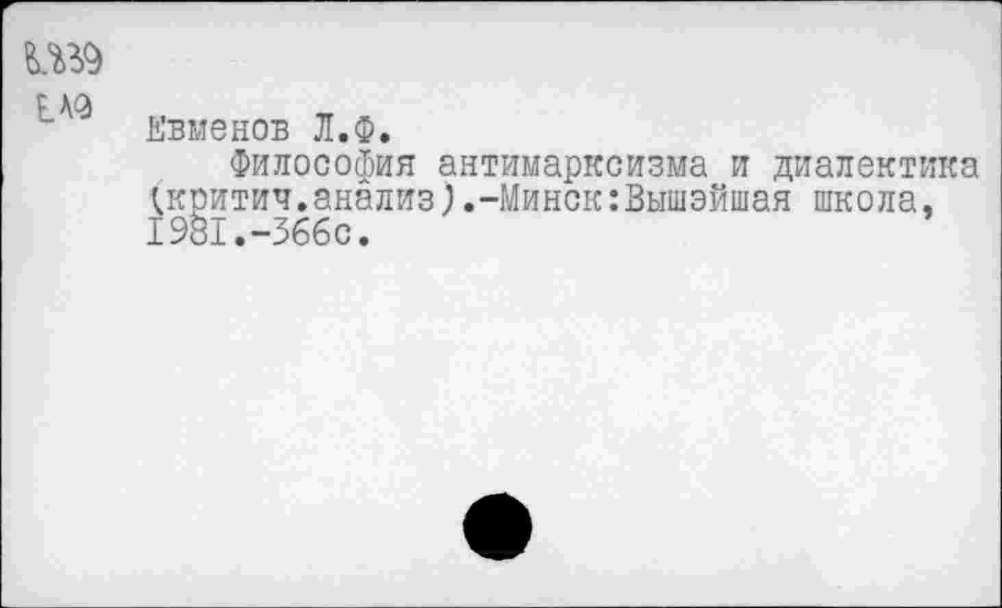 ﻿Евменов Л.Ф.
Философия антимарксизма и диалектика ^критич.анализ).-Минск:Вышэйшая школа, 1981.-366с.